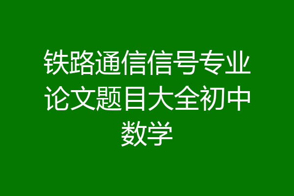 铁路通信信号专业论文题目大全初中数学