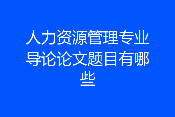 人力资源管理专业导论论文题目有哪些