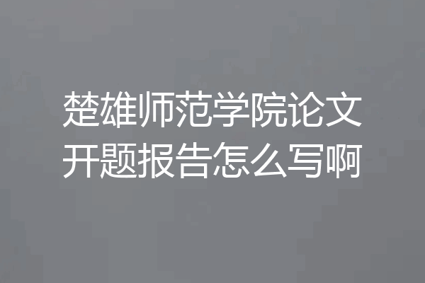 楚雄师范学院论文开题报告怎么写啊