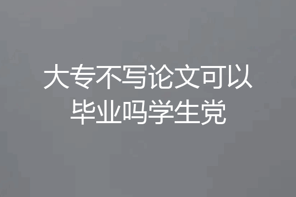 大专不写论文可以毕业吗学生党