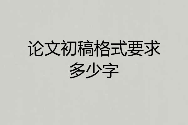 论文初稿格式要求多少字