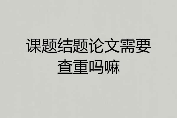 课题结题论文需要查重吗嘛