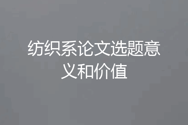 纺织系论文选题意义和价值