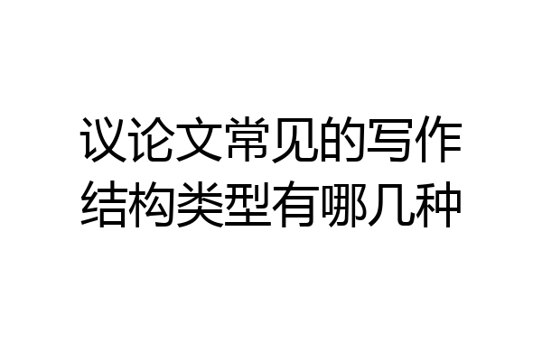 议论文常见的写作结构类型有哪几种