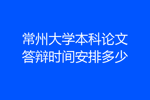 常州大学本科论文答辩时间安排多少