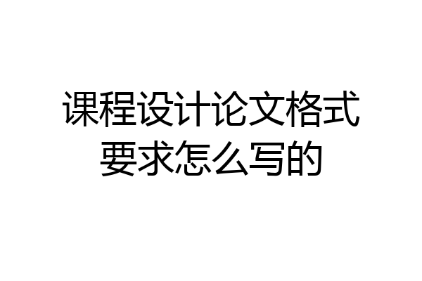 课程设计论文格式要求怎么写的