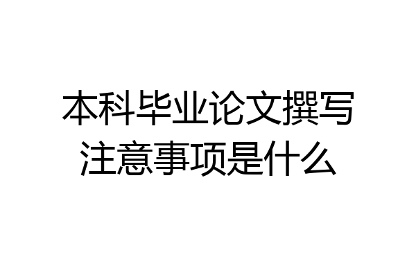 本科毕业论文撰写注意事项是什么
