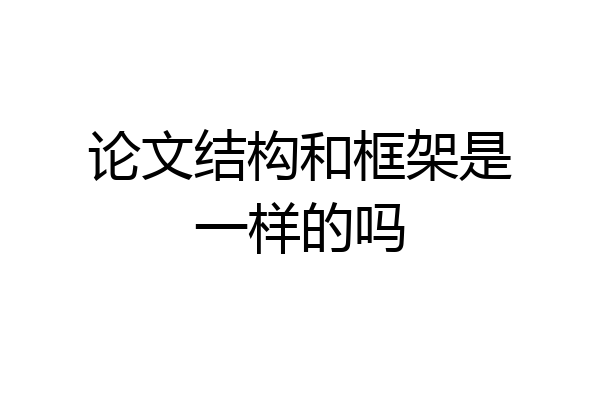论文结构和框架是一样的吗