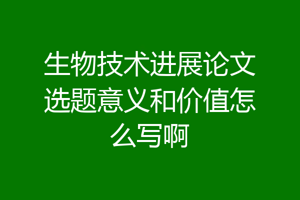 生物技术进展论文选题意义和价值怎么写啊