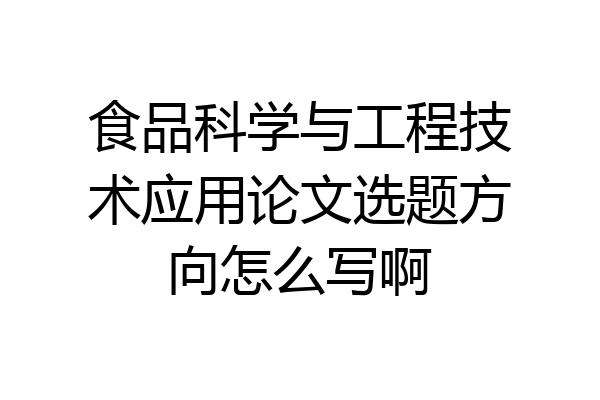 食品科学与工程技术应用论文选题方向怎么写啊