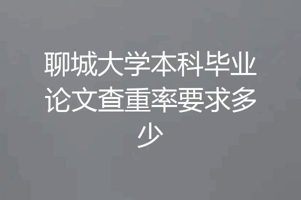 聊城大学本科毕业论文查重率要求多少