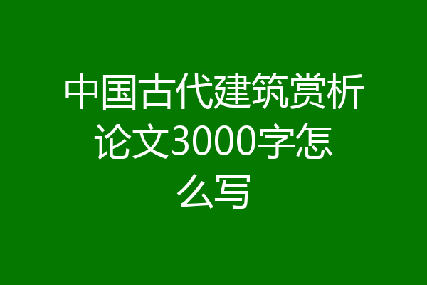 中国古代建筑赏析论文3000字怎么写