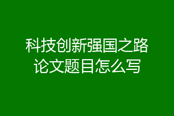 科技创新强国之路论文题目怎么写