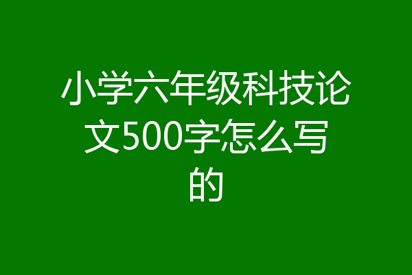 小学六年级科技论文500字怎么写的