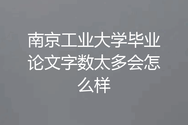 南京工业大学毕业论文字数太多会怎么样