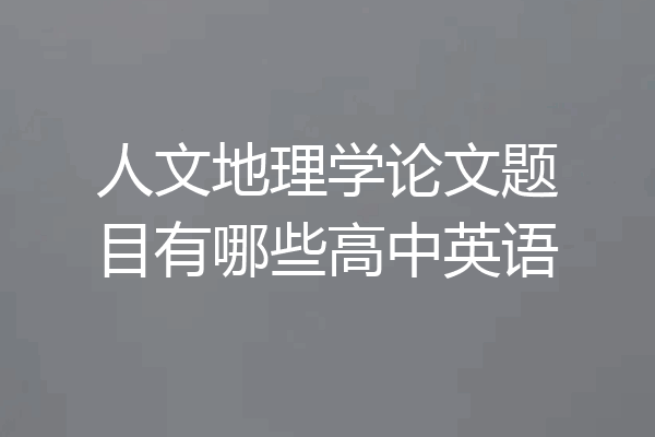 人文地理学论文题目有哪些高中英语