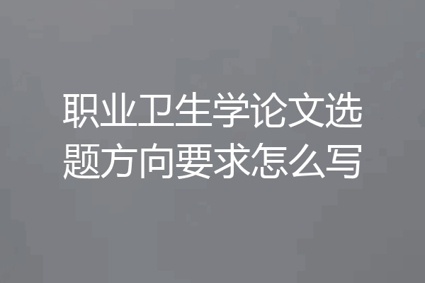 职业卫生学论文选题方向要求怎么写