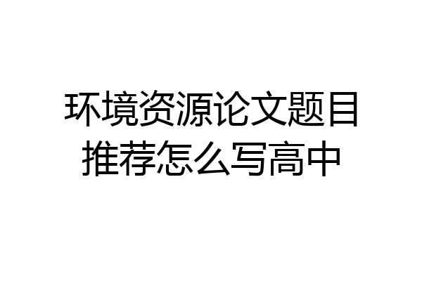环境资源论文题目推荐怎么写高中