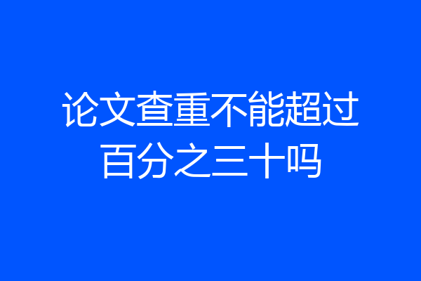 论文查重不能超过百分之三十吗