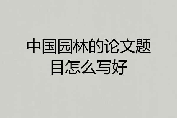 中国园林的论文题目怎么写好