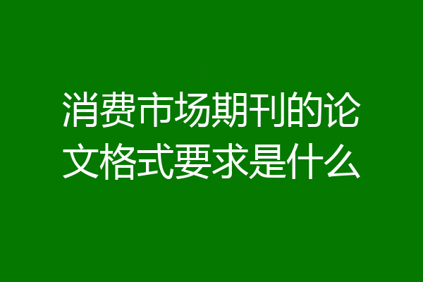消费市场期刊的论文格式要求是什么