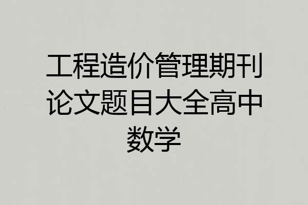 工程造价管理期刊论文题目大全高中数学