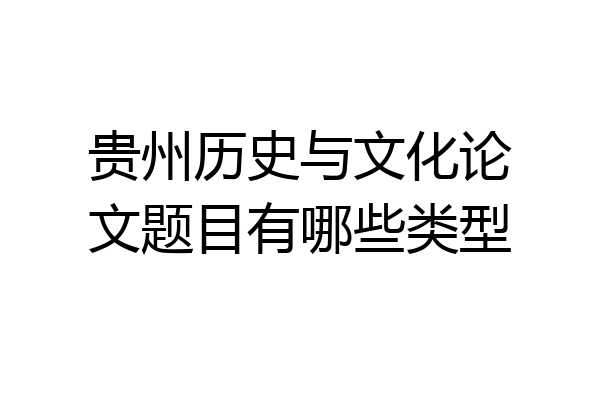 贵州历史与文化论文题目有哪些类型