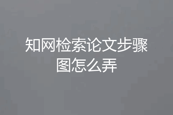 知网检索论文步骤图怎么弄
