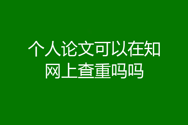 个人论文可以在知网上查重吗吗