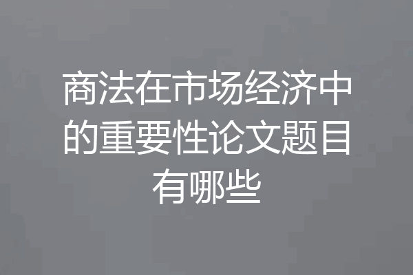 商法在市场经济中的重要性论文题目有哪些