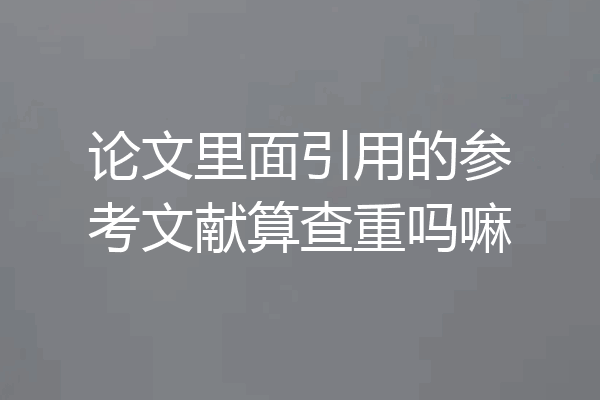 论文里面引用的参考文献算查重吗嘛