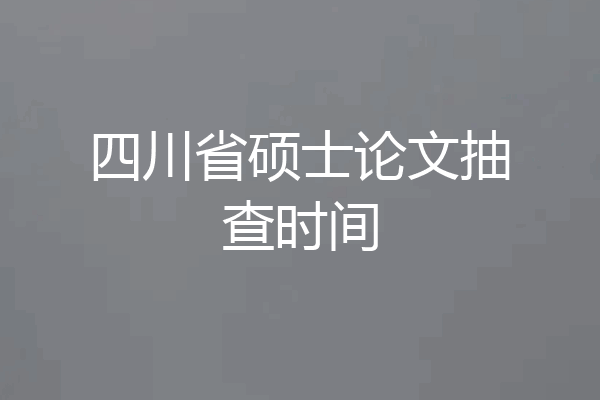 四川省硕士论文抽查时间