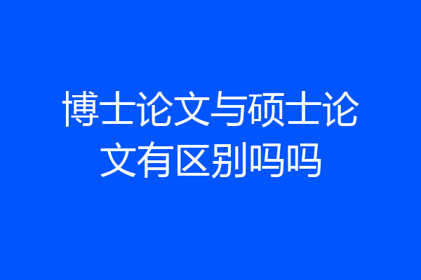 博士论文与硕士论文有区别吗吗