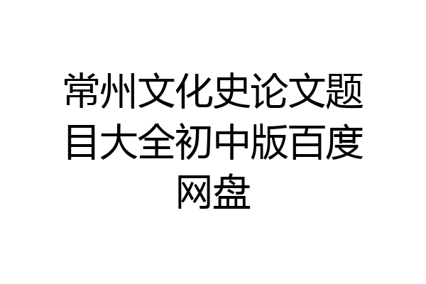 常州文化史论文题目大全初中版百度网盘