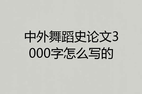 中外舞蹈史论文3000字怎么写的