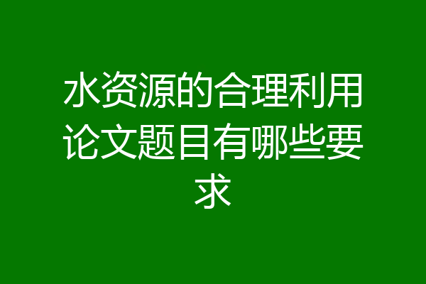 水资源的合理利用论文题目有哪些要求