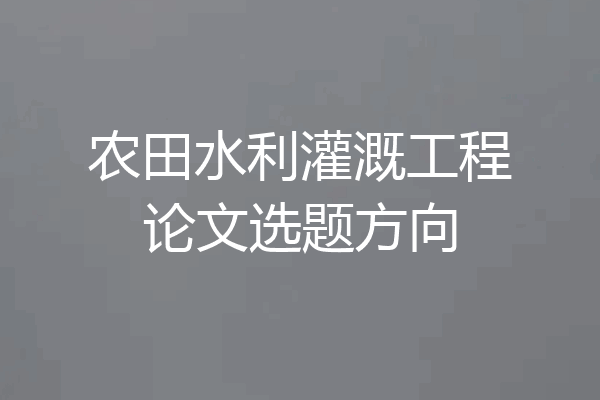 农田水利灌溉工程论文选题方向