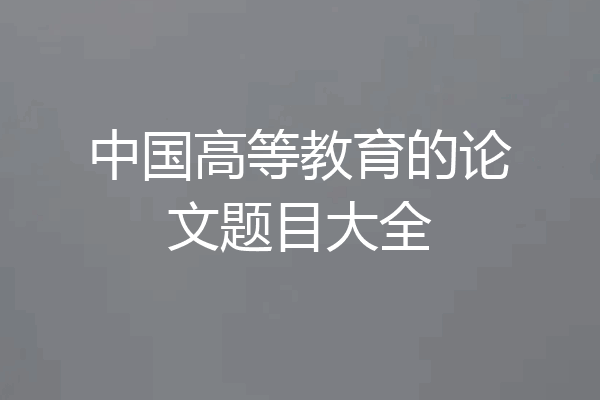 中国高等教育的论文题目大全