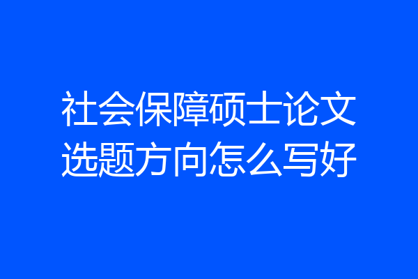 社会保障硕士论文选题方向怎么写好