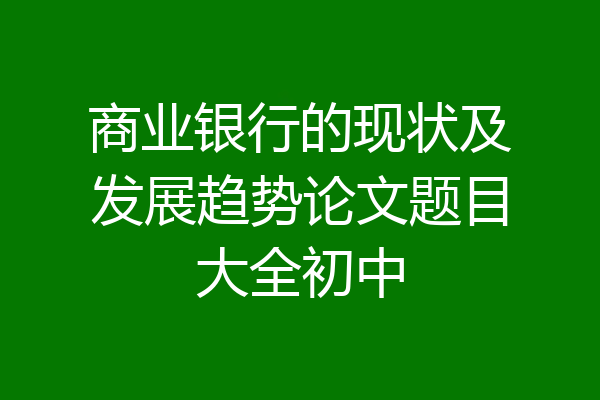 商业银行的现状及发展趋势论文题目大全初中