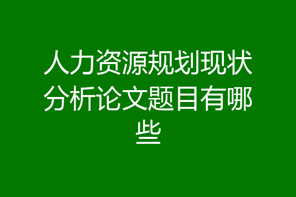 人力资源规划现状分析论文题目有哪些