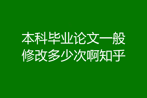 本科毕业论文一般修改多少次啊知乎