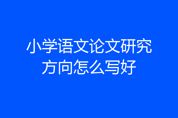 小学语文论文研究方向怎么写好