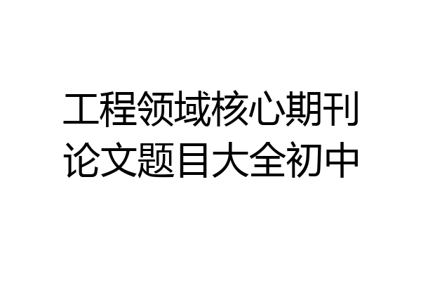 工程领域核心期刊论文题目大全初中