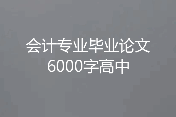 会计专业毕业论文6000字高中