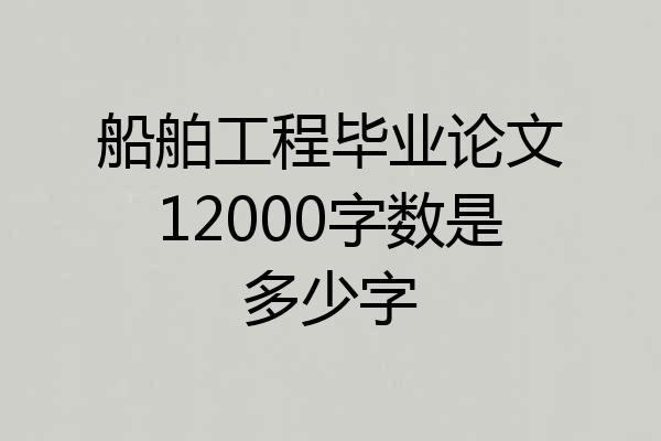 船舶工程毕业论文12000字数是多少字
