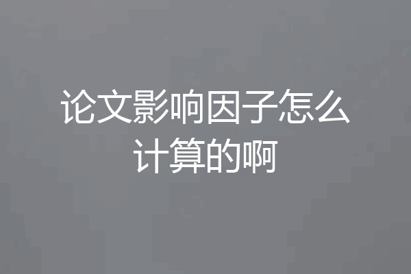 论文影响因子怎么计算的啊