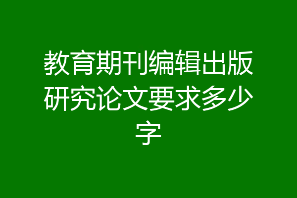 教育期刊编辑出版研究论文要求多少字