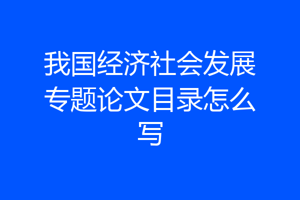 我国经济社会发展专题论文目录怎么写