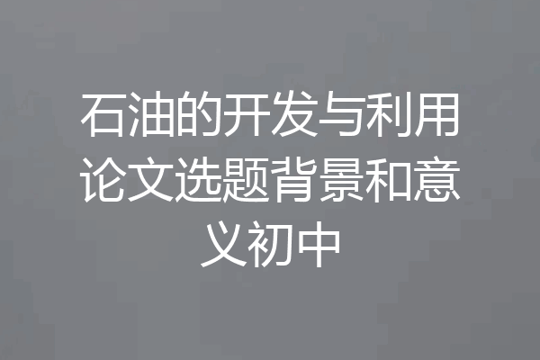 石油的开发与利用论文选题背景和意义初中